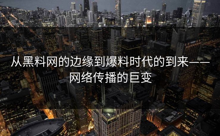 从黑料网的边缘到爆料时代的到来——网络传播的巨变
