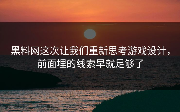 黑料网这次让我们重新思考游戏设计，前面埋的线索早就足够了