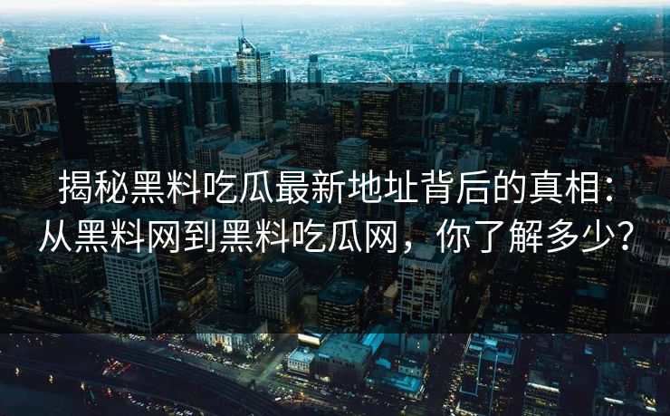 揭秘黑料吃瓜最新地址背后的真相:从黑料网到黑料吃瓜网,你了解多少?