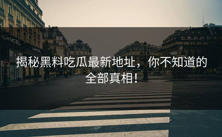 揭秘黑料吃瓜最新地址,你不知道的全部真相!