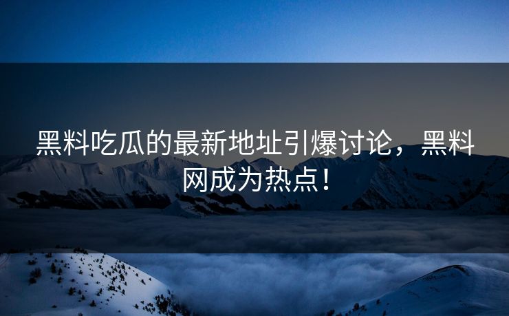 黑料吃瓜的最新地址引爆讨论,黑料网成为热点!