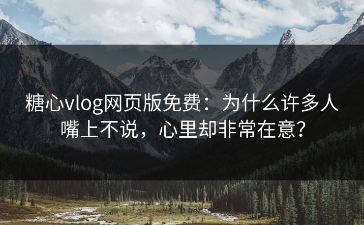 糖心vlog网页版免费：为什么许多人嘴上不说，心里却非常在意？