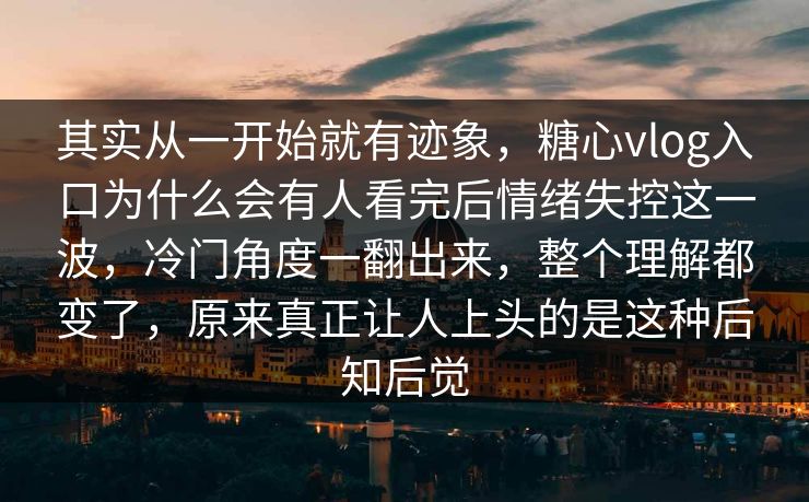 其实从一开始就有迹象,糖心vlog入口为什么会有人看完后情绪失控这一波,冷门角度一翻出来,整个理解都变了,原来真正让人上头的是这种后知后觉