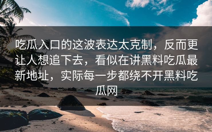 吃瓜入口的这波表达太克制，反而更让人想追下去，看似在讲黑料吃瓜最新地址，实际每一步都绕不开黑料吃瓜网