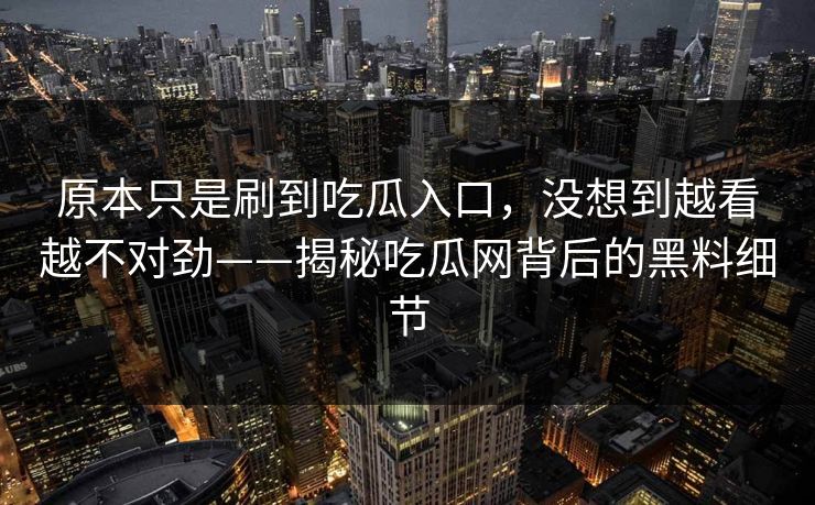 原本只是刷到吃瓜入口，没想到越看越不对劲——揭秘吃瓜网背后的黑料细节