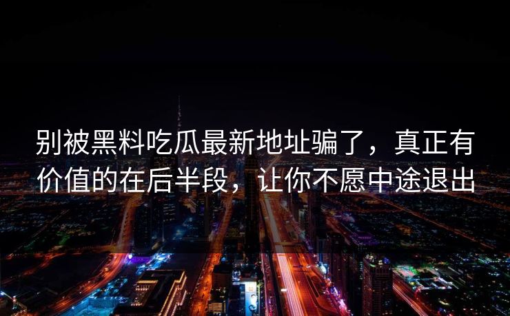 别被黑料吃瓜最新地址骗了,真正有价值的在后半段,让你不愿中途退出