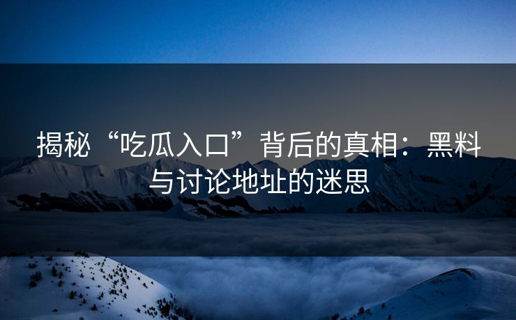 揭秘“吃瓜入口”背后的真相:黑料与讨论地址的迷思
