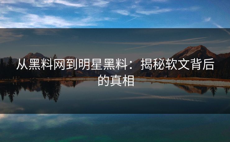 从黑料网到明星黑料:揭秘软文背后的真相