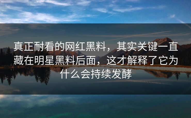 真正耐看的网红黑料,其实关键一直藏在明星黑料后面,这才解释了它为什么会持续发酵