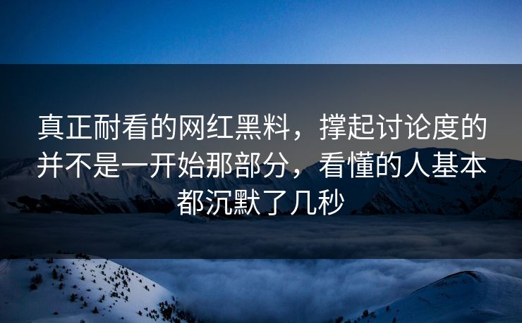 真正耐看的网红黑料,撑起讨论度的并不是一开始那部分,看懂的人基本都沉默了几秒