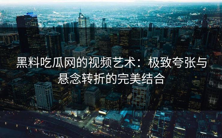 黑料吃瓜网的视频艺术:极致夸张与悬念转折的完美结合 黑料吃瓜网的视频艺术:极致夸张与悬念转折的完美结合