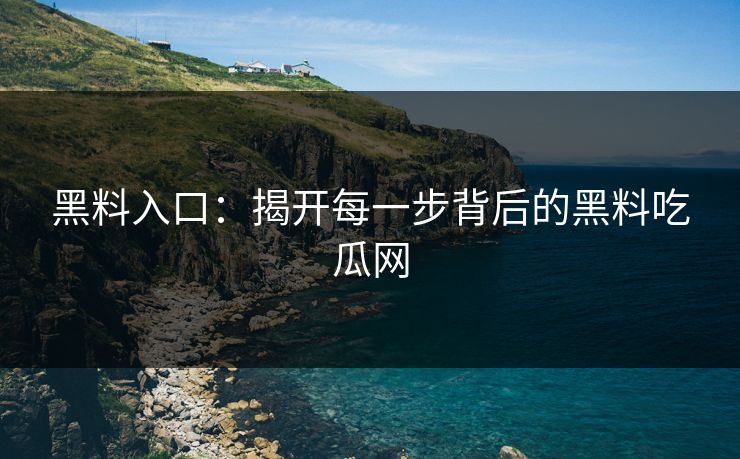 黑料入口:揭开每一步背后的黑料吃瓜网