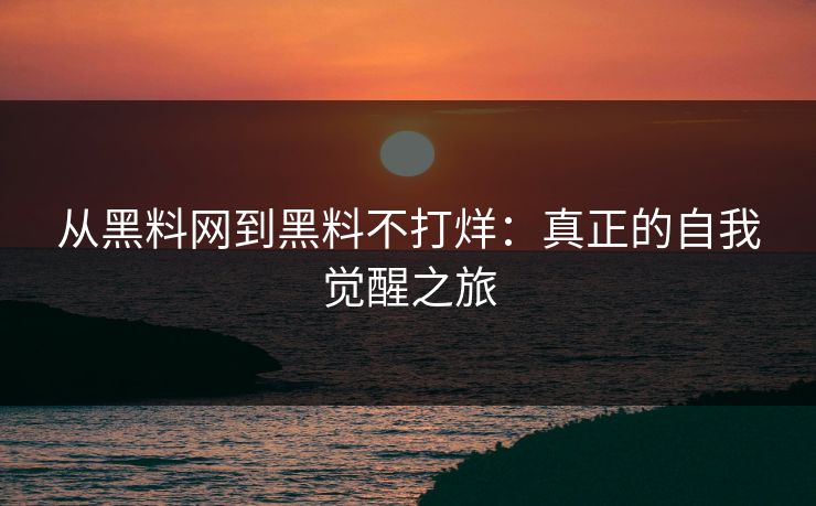 从黑料网到黑料不打烊:真正的自我觉醒之旅