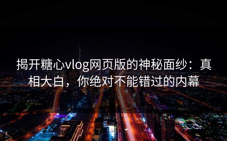揭开糖心vlog网页版的神秘面纱:真相大白,你绝对不能错过的内幕