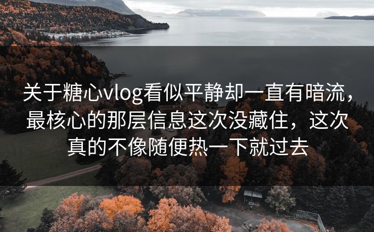 关于糖心vlog看似平静却一直有暗流，最核心的那层信息这次没藏住，这次真的不像随便热一下就过去