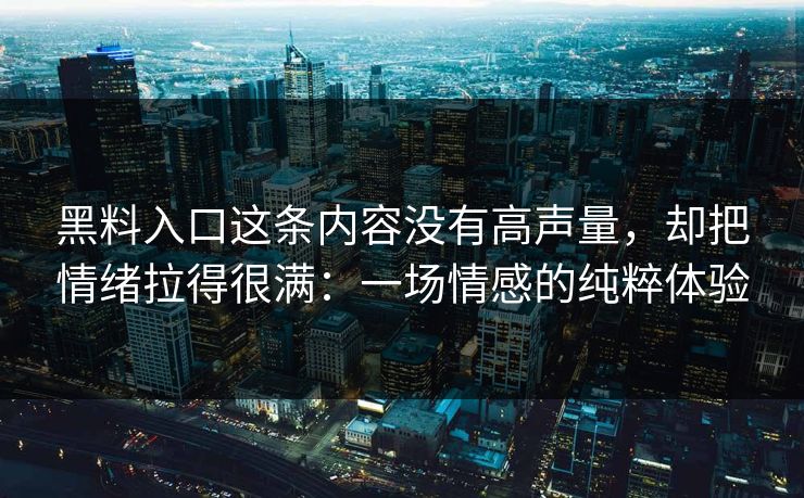 黑料入口这条内容没有高声量，却把情绪拉得很满：一场情感的纯粹体验