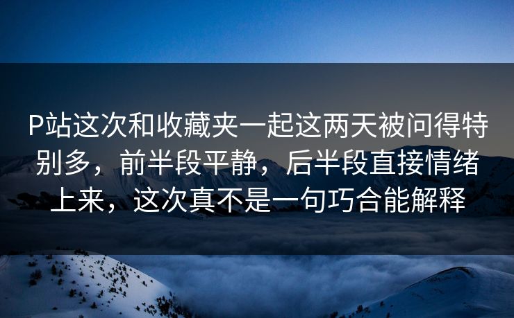 P站这次和收藏夹一起这两天被问得特别多,前半段平静,后半段直接情绪上来,这次真不是一句巧合能解释