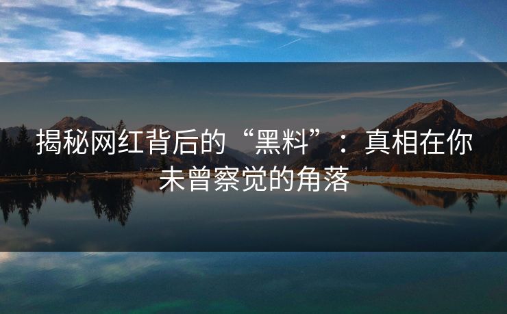 揭秘网红背后的“黑料”:真相在你未曾察觉的角落