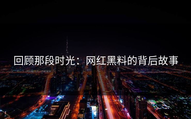 回顾那段时光:网红黑料的背后故事