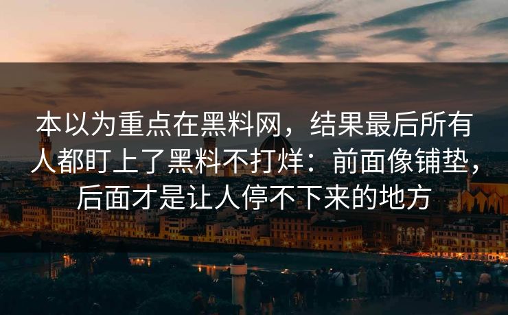 本以为重点在黑料网，结果最后所有人都盯上了黑料不打烊：前面像铺垫，后面才是让人停不下来的地方