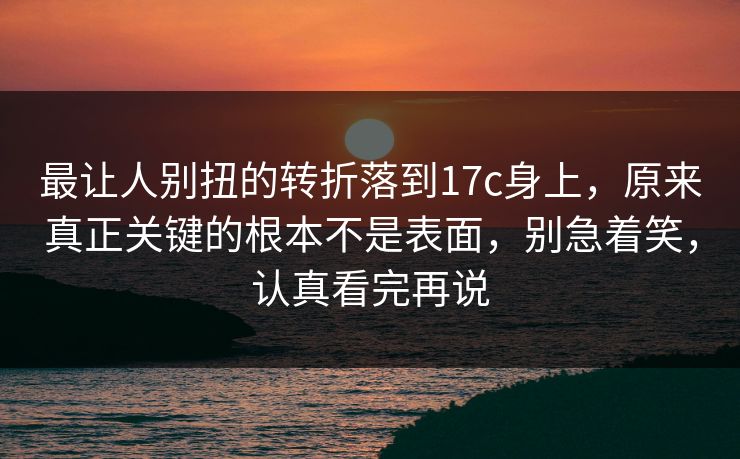 最让人别扭的转折落到17c身上,原来真正关键的根本不是表面,别急着笑,认真看完再说