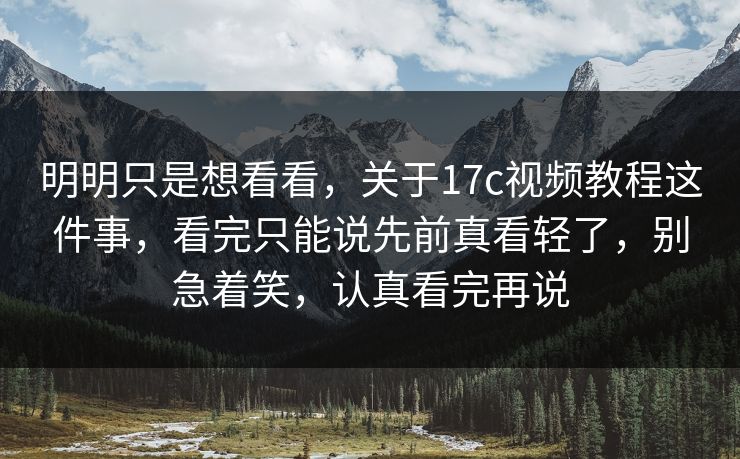 明明只是想看看,关于17c视频教程这件事,看完只能说先前真看轻了,别急着笑,认真看完再说