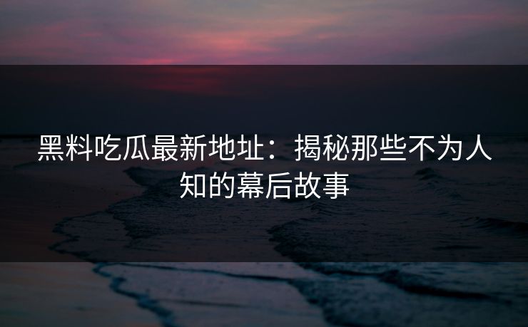 黑料吃瓜最新地址:揭秘那些不为人知的幕后故事