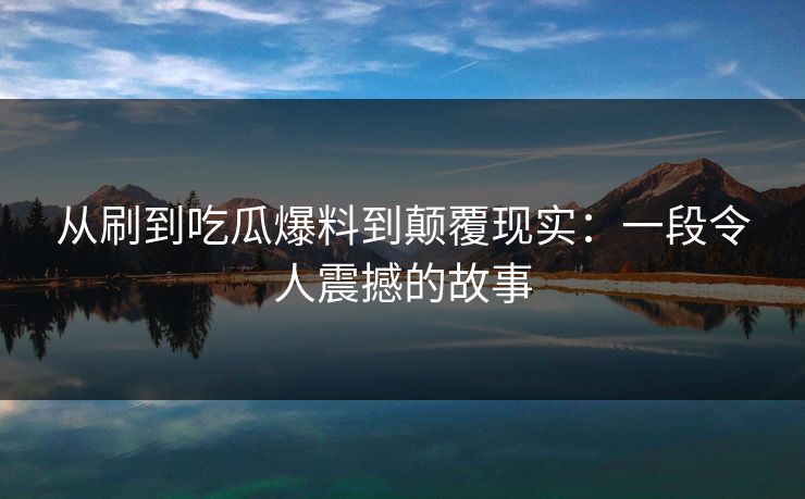 从刷到吃瓜爆料到颠覆现实:一段令人震撼的故事