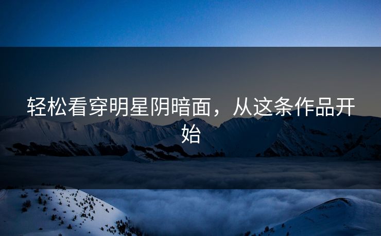 轻松看穿明星阴暗面,从这条作品开始