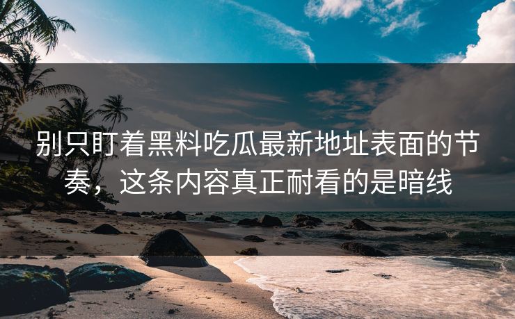 别只盯着黑料吃瓜最新地址表面的节奏,这条内容真正耐看的是暗线