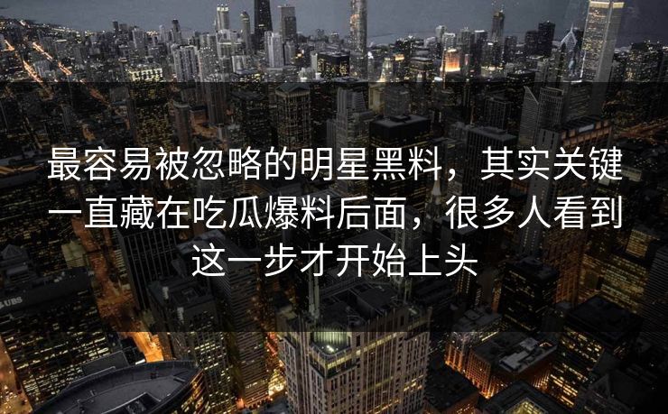 最容易被忽略的明星黑料,其实关键一直藏在吃瓜爆料后面,很多人看到这一步才开始上头