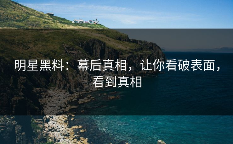 明星黑料:幕后真相,让你看破表面,看到真相