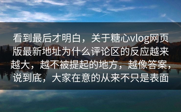 看到最后才明白,关于糖心vlog网页版最新地址为什么评论区的反应越来越大,越不被提起的地方,越像答案,说到底,大家在意的从来不只是表面