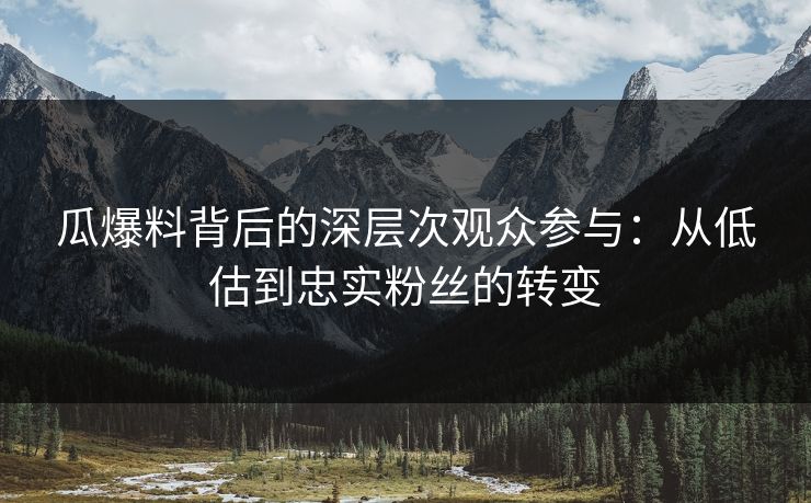 瓜爆料背后的深层次观众参与:从低估到忠实粉丝的转变